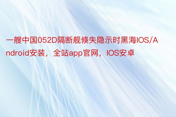 一艘中国052D隔断舰倏失隐示时黑海IOS/Android安装，全站app官网，IOS安卓