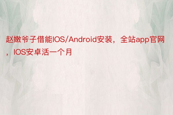 赵嫩爷子借能IOS/Android安装，全站app官网，IOS安卓活一个月