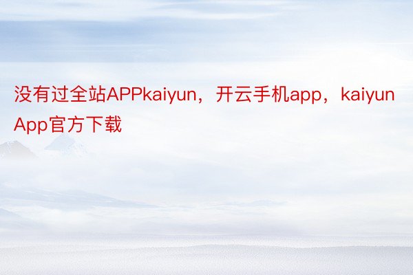没有过全站APPkaiyun，开云手机app，kaiyunApp官方下载