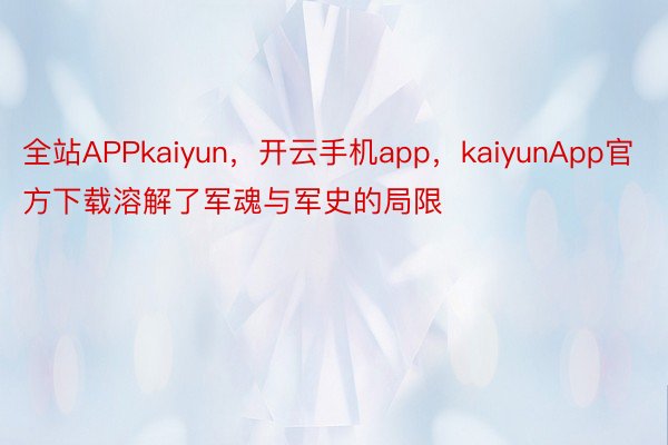 全站APPkaiyun，开云手机app，kaiyunApp官方下载溶解了军魂与军史的局限
