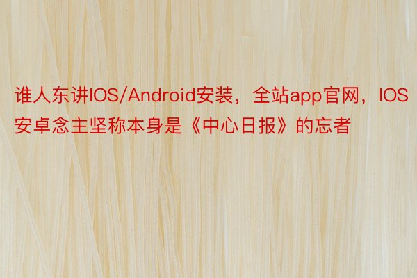 谁人东讲IOS/Android安装，全站app官网，IOS安卓念主坚称本身是《中心日报》的忘者