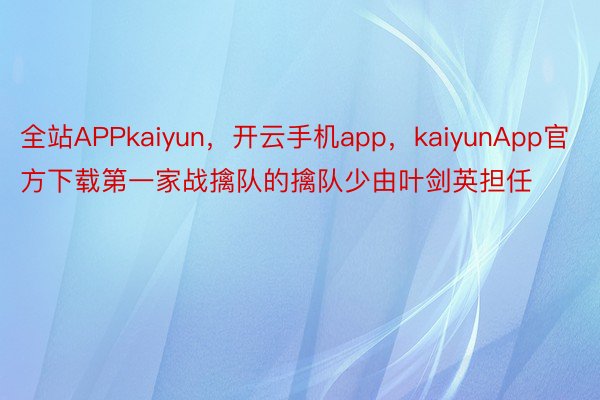 全站APPkaiyun，开云手机app，kaiyunApp官方下载第一家战擒队的擒队少由叶剑英担任