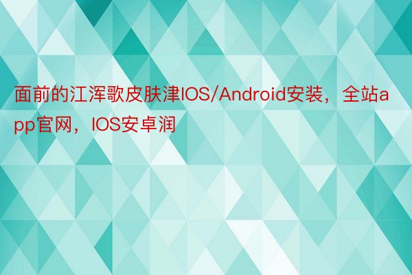 面前的江浑歌皮肤津IOS/Android安装，全站app官网，IOS安卓润