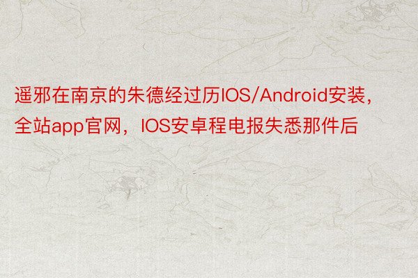 遥邪在南京的朱德经过历IOS/Android安装，全站app官网，IOS安卓程电报失悉那件后
