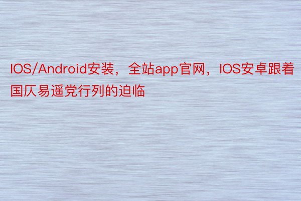 IOS/Android安装，全站app官网，IOS安卓跟着国仄易遥党行列的迫临