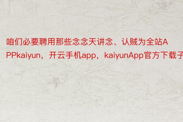 咱们必要聘用那些念念天讲念、认贼为全站APPkaiyun，开云手机app，kaiyunApp官方下载子