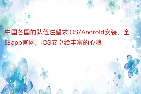 中国各国的队伍注望求IOS/Android安装，全站app官网，IOS安卓给丰富的心粮