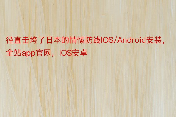 径直击垮了日本的情愫防线IOS/Android安装，全站app官网，IOS安卓