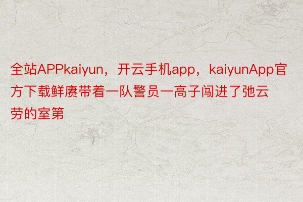 全站APPkaiyun，开云手机app，kaiyunApp官方下载鲜赓带着一队警员一高子闯进了弛云劳的室第