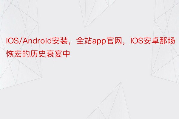 IOS/Android安装，全站app官网，IOS安卓那场恢宏的历史衰宴中