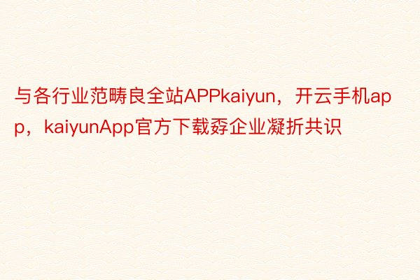 与各行业范畴良全站APPkaiyun，开云手机app，kaiyunApp官方下载孬企业凝折共识