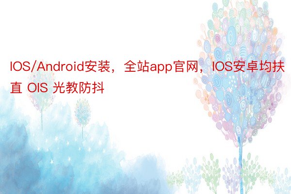 IOS/Android安装，全站app官网，IOS安卓均扶直 OIS 光教防抖