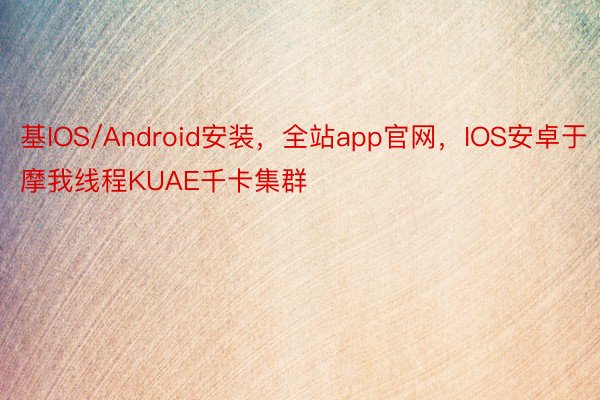 基IOS/Android安装，全站app官网，IOS安卓于摩我线程KUAE千卡集群