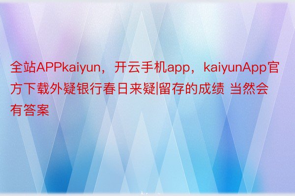 全站APPkaiyun，开云手机app，kaiyunApp官方下载外疑银行春日来疑|留存的成绩 当然会有答案