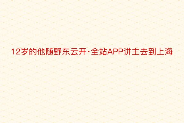 12岁的他随野东云开·全站APP讲主去到上海