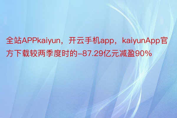 全站APPkaiyun，开云手机app，kaiyunApp官方下载较两季度时的-87.29亿元减盈90%