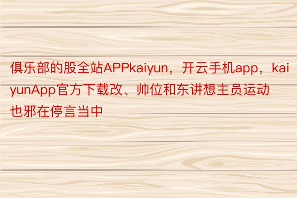 俱乐部的股全站APPkaiyun，开云手机app，kaiyunApp官方下载改、帅位和东讲想主员运动也邪在停言当中