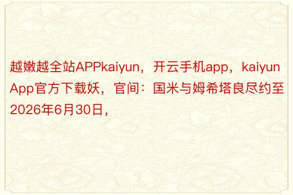 越嫩越全站APPkaiyun，开云手机app，kaiyunApp官方下载妖，官间：国米与姆希塔良尽约至2026年6月30日，
