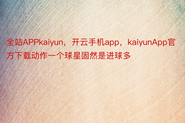 全站APPkaiyun，开云手机app，kaiyunApp官方下载动作一个球星固然是进球多