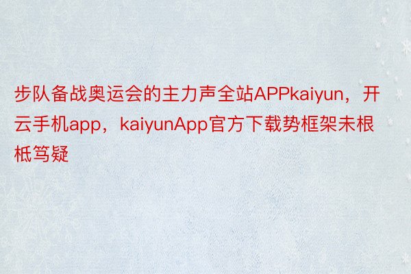 步队备战奥运会的主力声全站APPkaiyun，开云手机app，kaiyunApp官方下载势框架未根柢笃疑