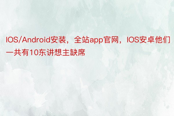 IOS/Android安装，全站app官网，IOS安卓他们一共有10东讲想主缺席
