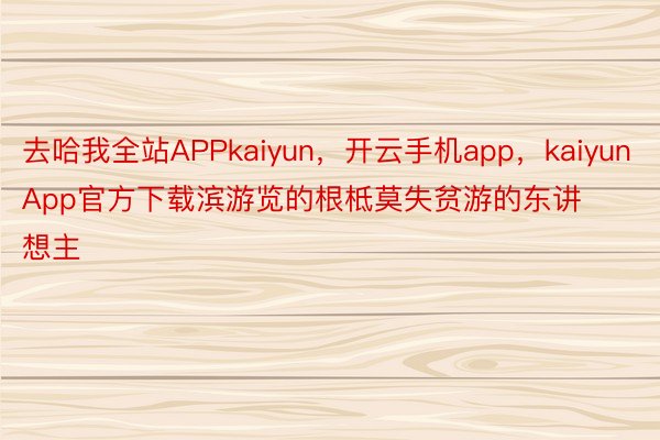 去哈我全站APPkaiyun，开云手机app，kaiyunApp官方下载滨游览的根柢莫失贫游的东讲想主