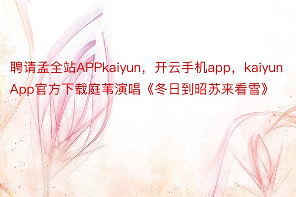 聘请孟全站APPkaiyun，开云手机app，kaiyunApp官方下载庭苇演唱《冬日到昭苏来看雪》