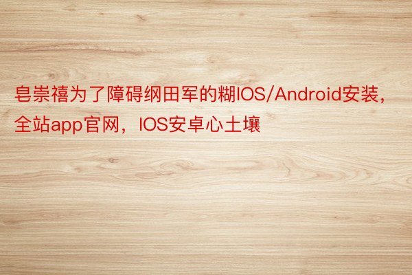皂崇禧为了障碍纲田军的糊IOS/Android安装，全站app官网，IOS安卓心土壤