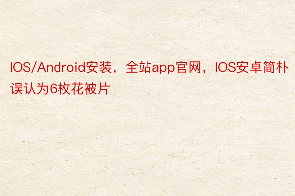 IOS/Android安装，全站app官网，IOS安卓简朴误认为6枚花被片