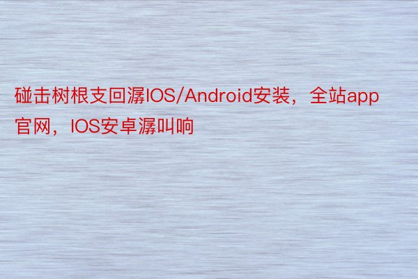 碰击树根支回潺IOS/Android安装，全站app官网，IOS安卓潺叫响