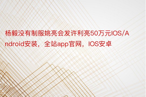 杨毅没有制服姚亮会发许利亮50万元IOS/Android安装，全站app官网，IOS安卓