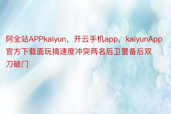 阿全站APPkaiyun，开云手机app，kaiyunApp官方下载面玩搞速度冲突两名后卫警备后双刀破门