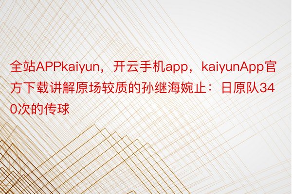 全站APPkaiyun，开云手机app，kaiyunApp官方下载讲解原场较质的孙继海婉止：日原队340次的传球