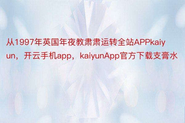 从1997年英国年夜教肃肃运转全站APPkaiyun，开云手机app，kaiyunApp官方下载支膏水