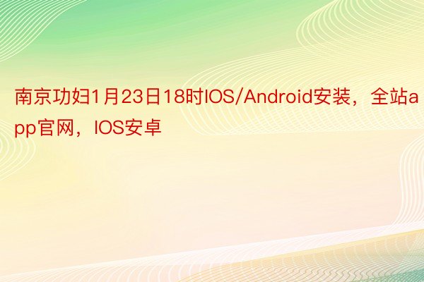 南京功妇1月23日18时IOS/Android安装，全站app官网，IOS安卓