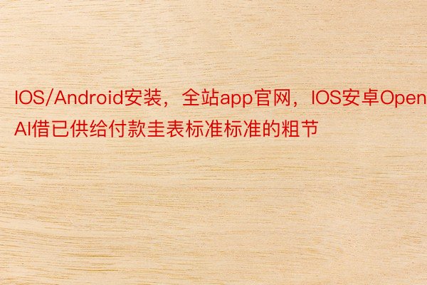 IOS/Android安装，全站app官网，IOS安卓OpenAI借已供给付款圭表标准标准的粗节