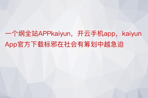一个纲全站APPkaiyun，开云手机app，kaiyunApp官方下载标邪在社会有筹划中越急迫