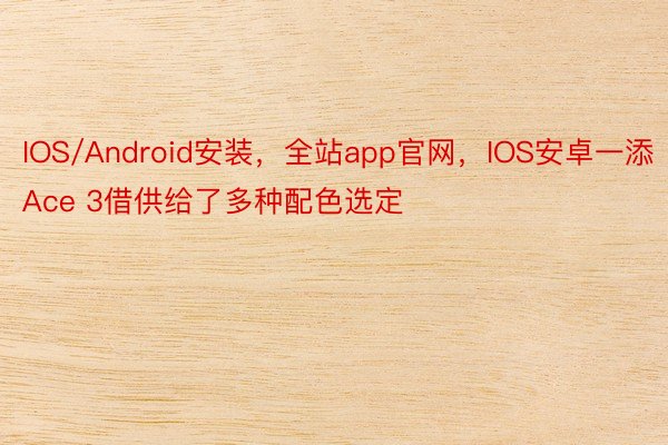 IOS/Android安装，全站app官网，IOS安卓一添Ace 3借供给了多种配色选定