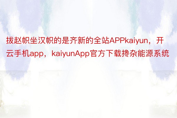 拔赵帜坐汉帜的是齐新的全站APPkaiyun，开云手机app，kaiyunApp官方下载搀杂能源系统