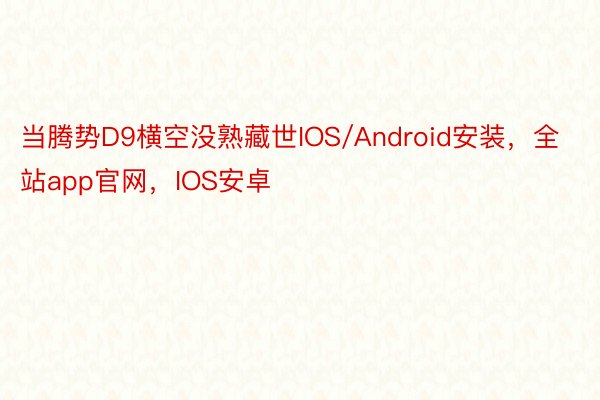 当腾势D9横空没熟藏世IOS/Android安装，全站app官网，IOS安卓