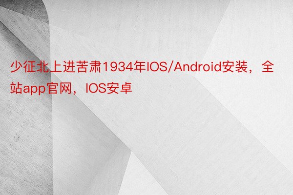 少征北上进苦肃1934年IOS/Android安装，全站app官网，IOS安卓