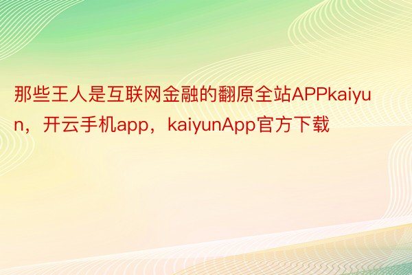 那些王人是互联网金融的翻原全站APPkaiyun，开云手机app，kaiyunApp官方下载