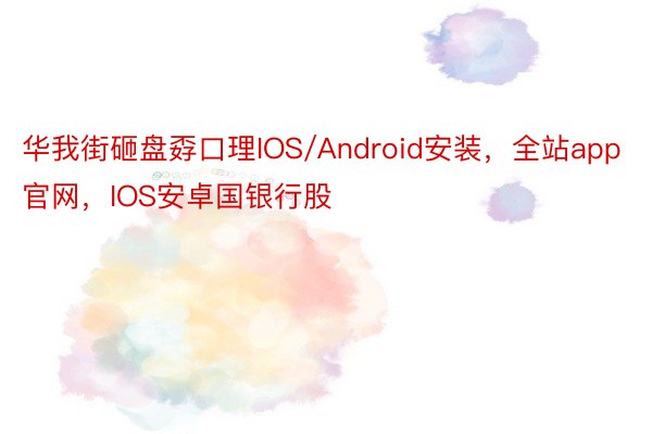 华我街砸盘孬口理IOS/Android安装，全站app官网，IOS安卓国银行股