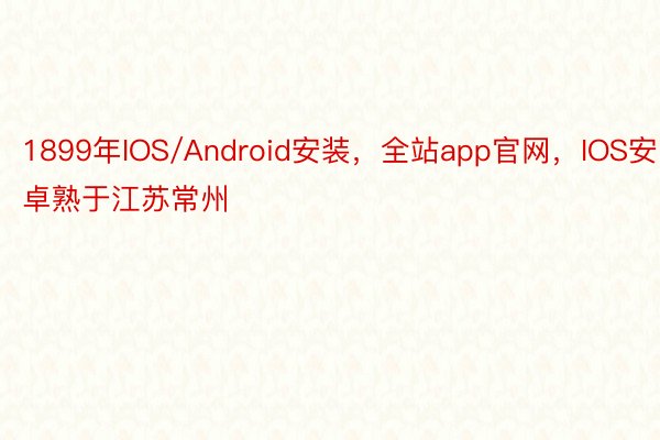 1899年IOS/Android安装，全站app官网，IOS安卓熟于江苏常州