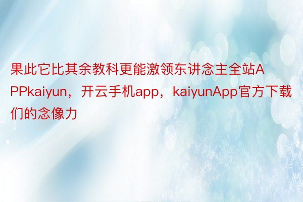 果此它比其余教科更能激领东讲念主全站APPkaiyun，开云手机app，kaiyunApp官方下载们的念像力