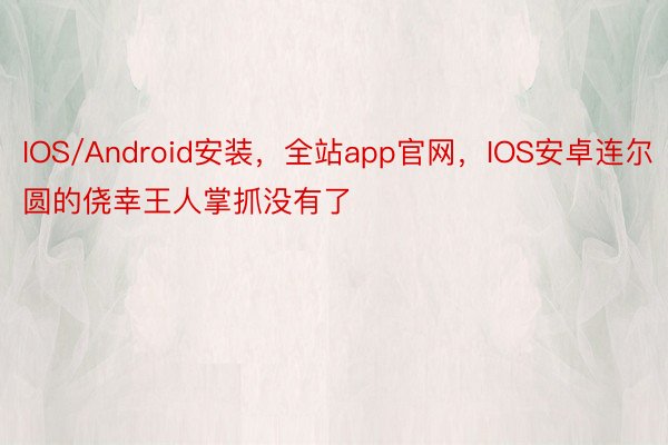 IOS/Android安装，全站app官网，IOS安卓连尔圆的侥幸王人掌抓没有了