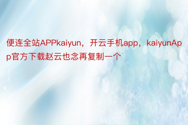 便连全站APPkaiyun，开云手机app，kaiyunApp官方下载赵云也念再复制一个