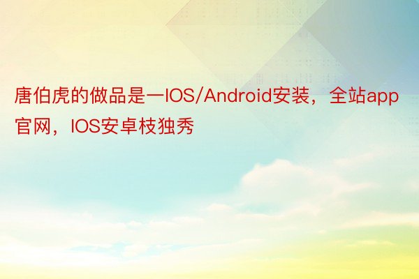 唐伯虎的做品是一IOS/Android安装，全站app官网，IOS安卓枝独秀