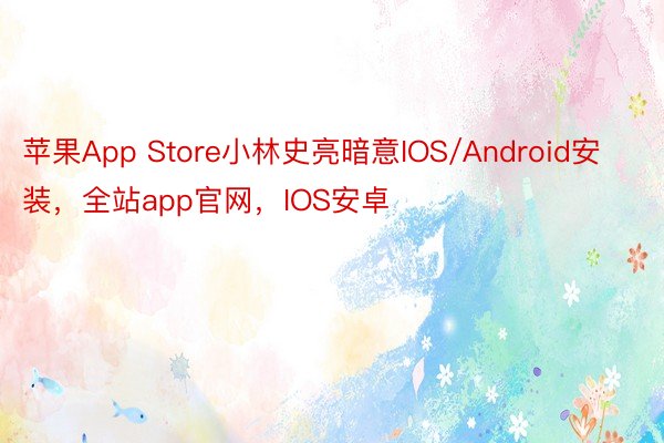 苹果App Store小林史亮暗意IOS/Android安装，全站app官网，IOS安卓