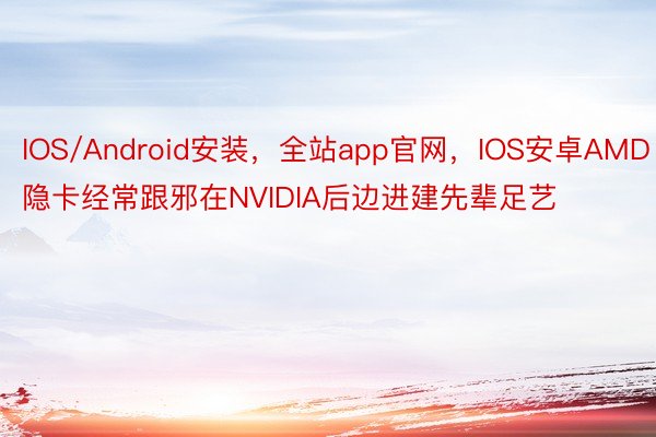 IOS/Android安装，全站app官网，IOS安卓AMD隐卡经常跟邪在NVIDIA后边进建先辈足艺